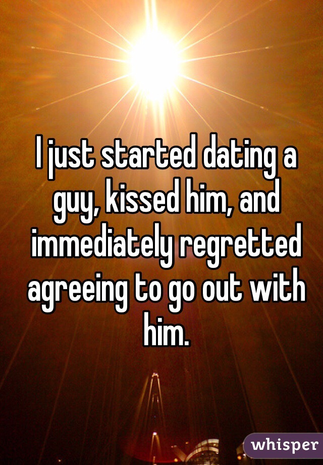 I just started dating a guy, kissed him, and immediately regretted agreeing to go out with him.