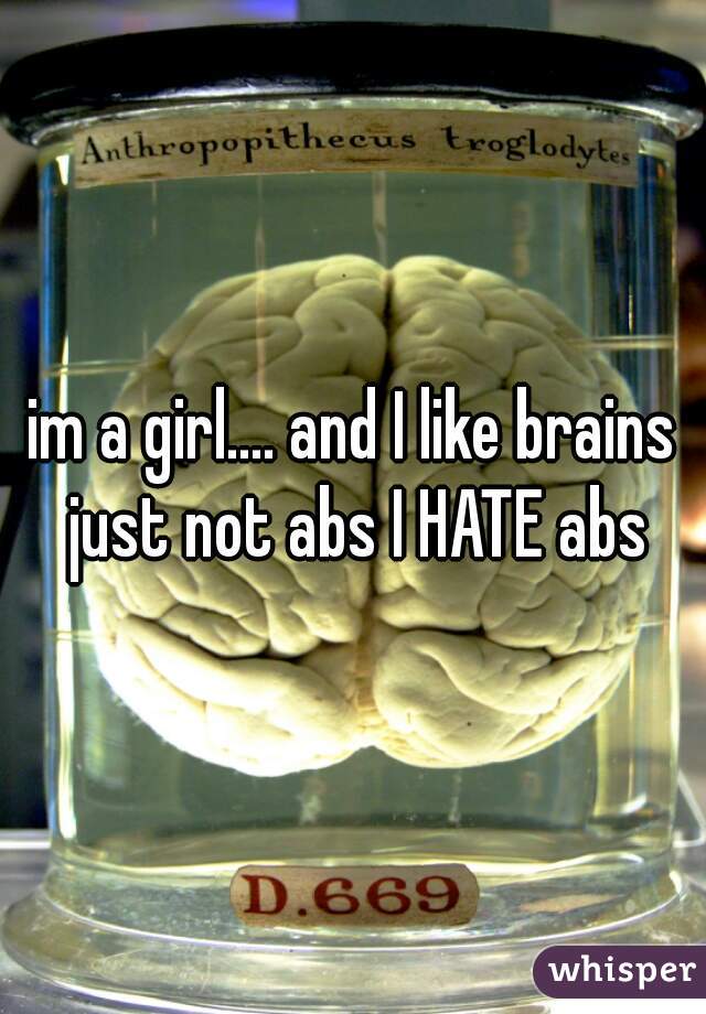 im a girl.... and I like brains just not abs I HATE abs