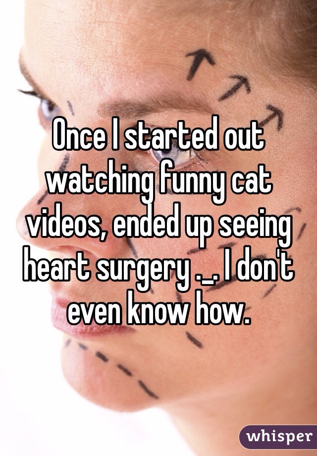 Once I started out watching funny cat videos, ended up seeing heart surgery ._. I don't even know how.