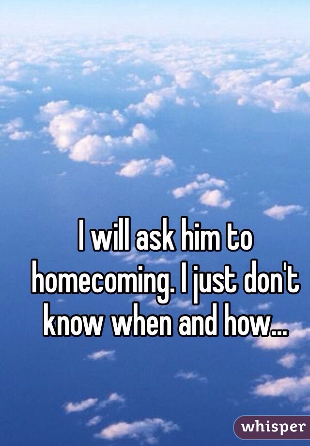 I will ask him to homecoming. I just don't know when and how... 