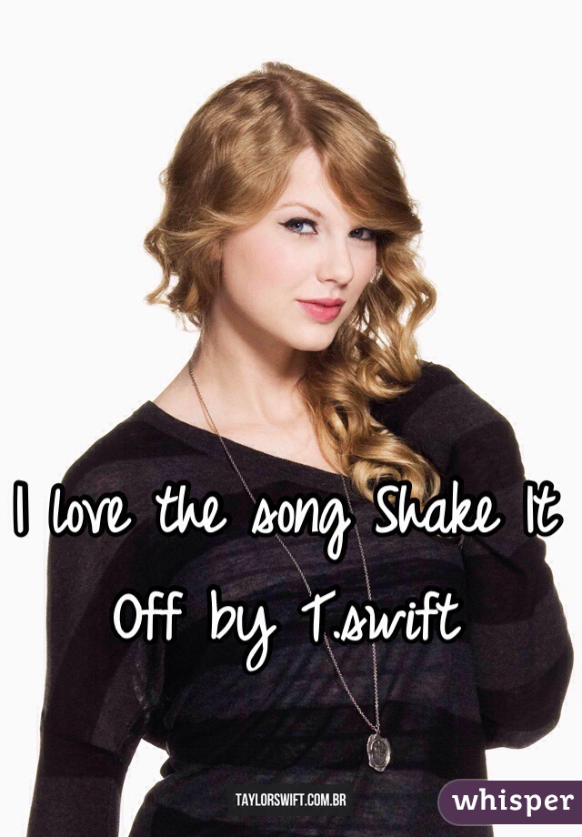 I love the song Shake It Off by T.swift