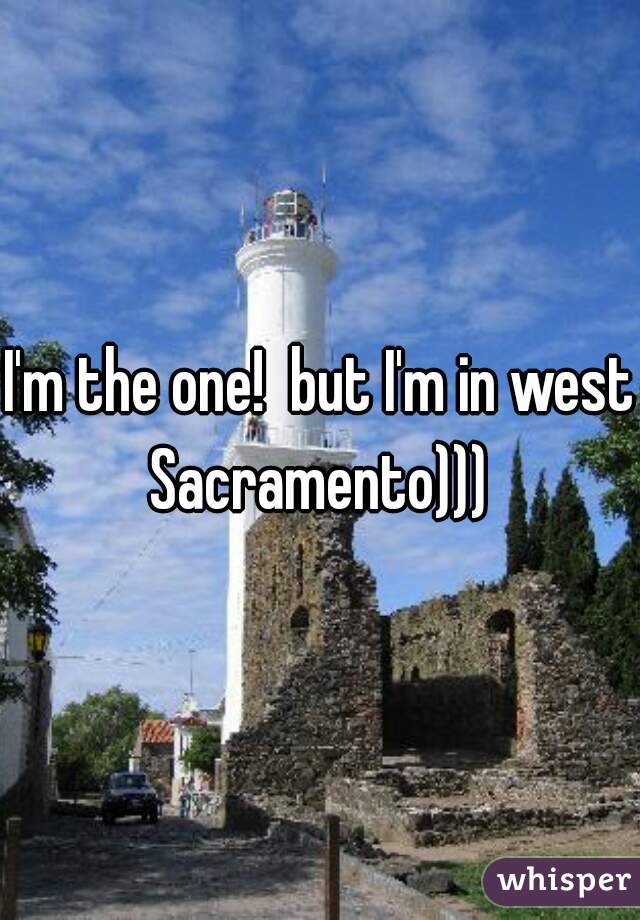 I'm the one!  but I'm in west Sacramento))) 