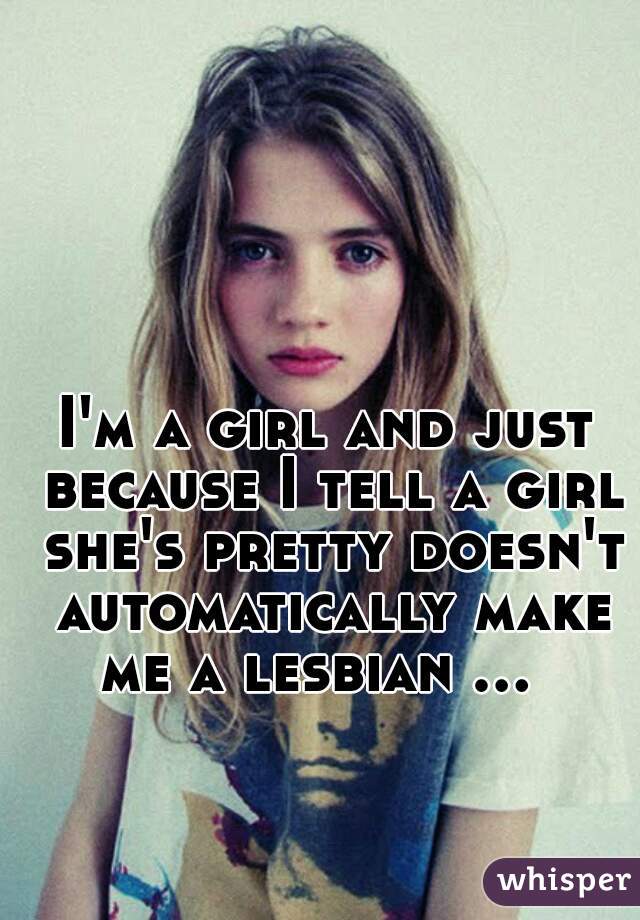 I'm a girl and just because I tell a girl she's pretty doesn't automatically make me a lesbian ...    