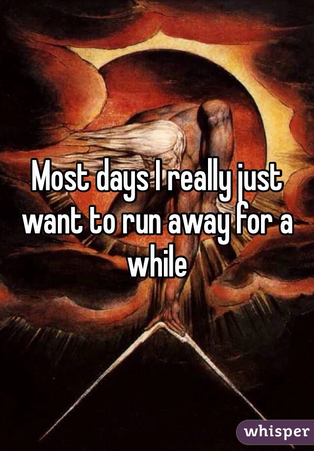 Most days I really just want to run away for a while 