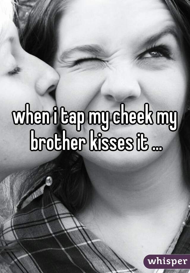 when i tap my cheek my brother kisses it ...