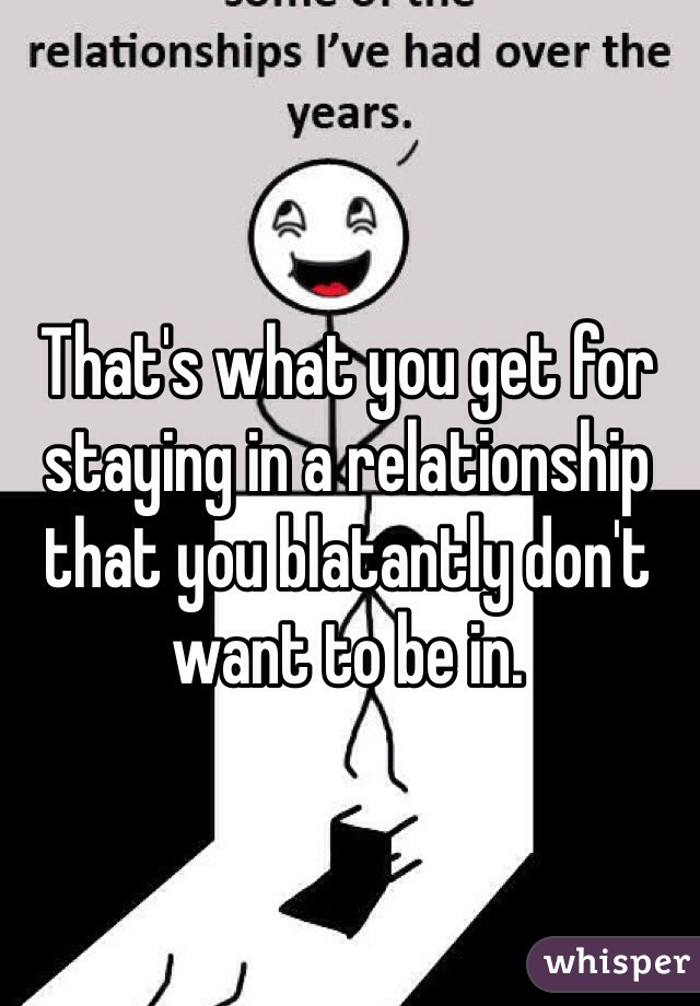 That's what you get for staying in a relationship that you blatantly don't want to be in. 