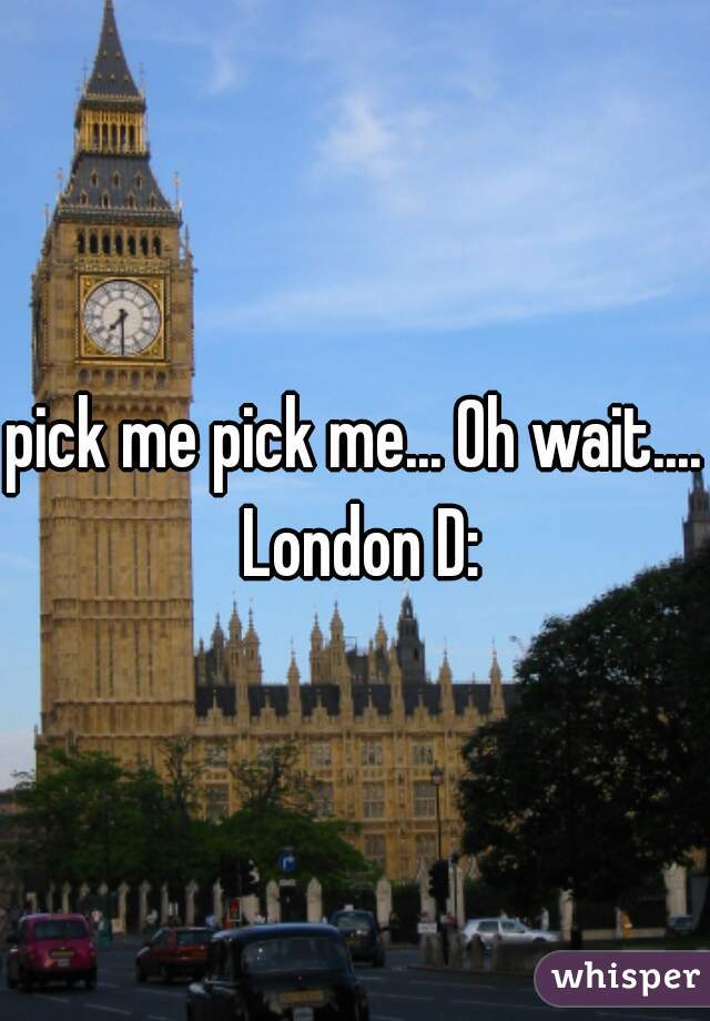 pick me pick me... Oh wait.... London D: