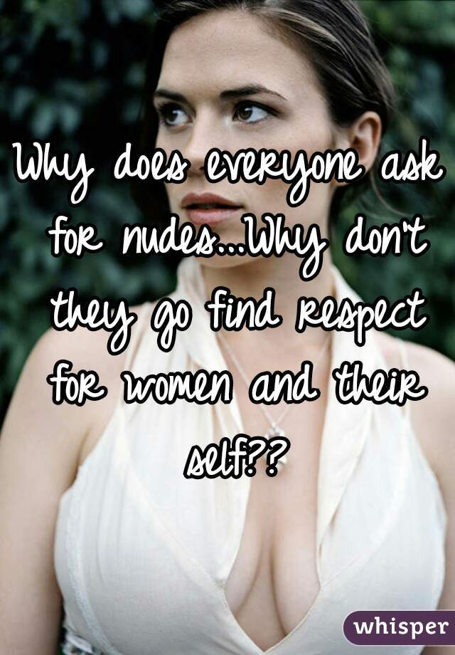 Why does everyone ask for nudes...Why don't they go find respect for women and their self??