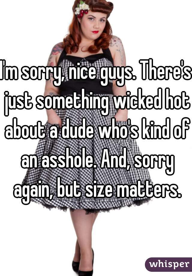 I'm sorry, nice guys. There's just something wicked hot about a dude who's kind of an asshole. And, sorry again, but size matters.