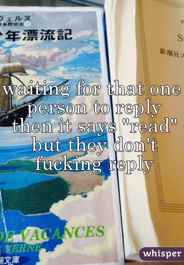 waiting for that one person to reply then it says "read" but they don't fucking reply