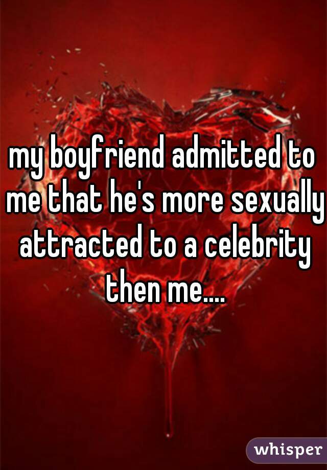 my boyfriend admitted to me that he's more sexually attracted to a celebrity then me....