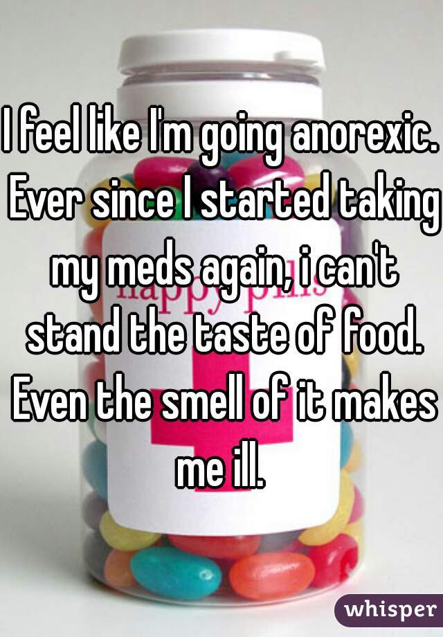 I feel like I'm going anorexic. Ever since I started taking my meds again, i can't stand the taste of food. Even the smell of it makes me ill. 