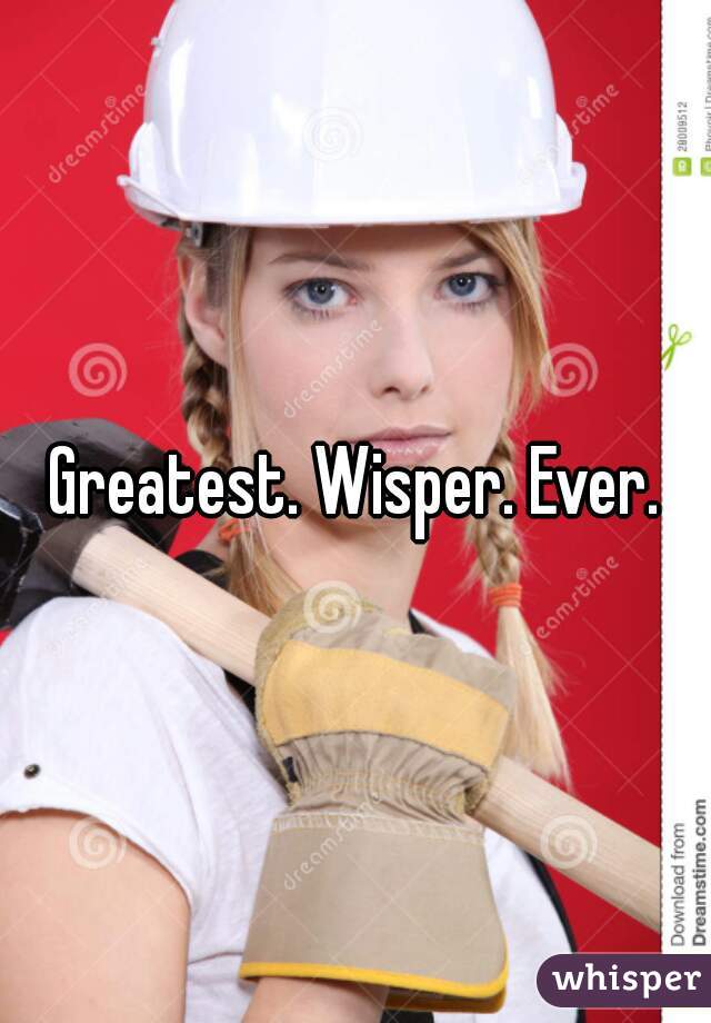 Greatest. Wisper. Ever.