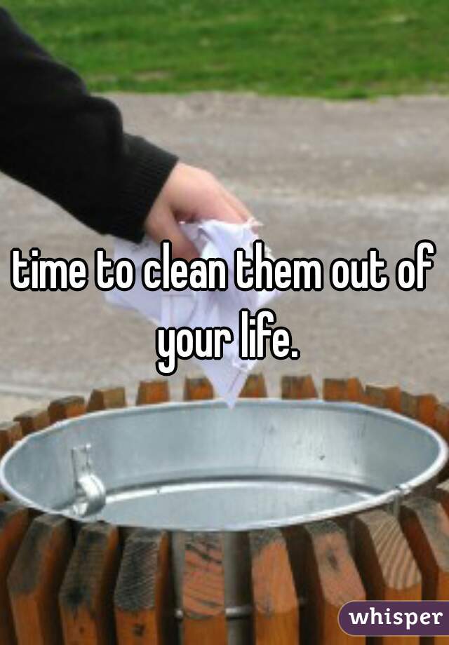 time to clean them out of your life.