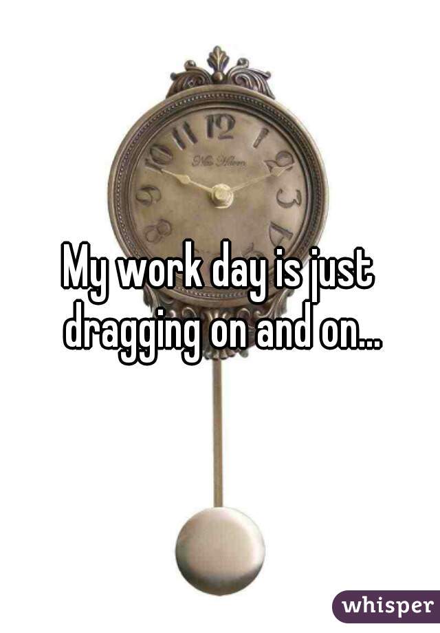 My work day is just dragging on and on...