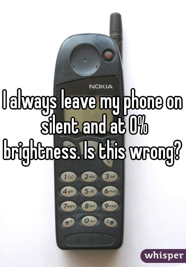 I always leave my phone on silent and at 0% brightness. Is this wrong? 