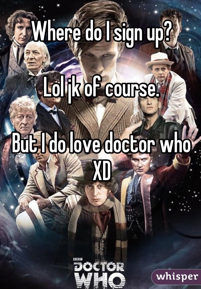 Where do I sign up? 

Lol jk of course.

But I do love doctor who XD