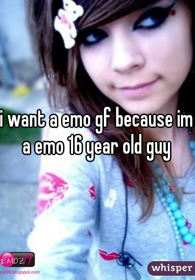 i want a emo gf because im a emo 16 year old guy 