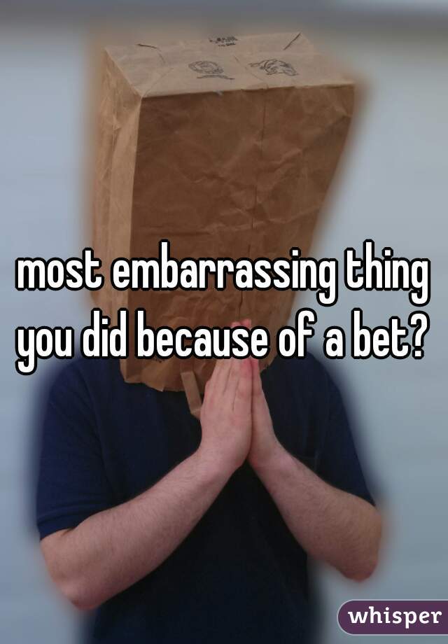 most embarrassing thing you did because of a bet? 