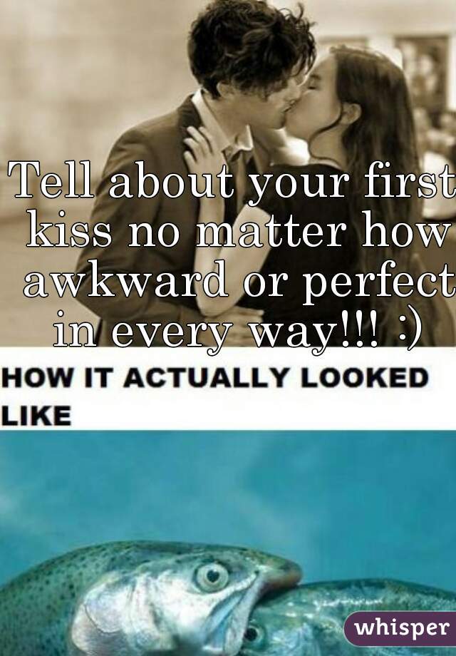 Tell about your first kiss no matter how awkward or perfect in every way!!! :)
