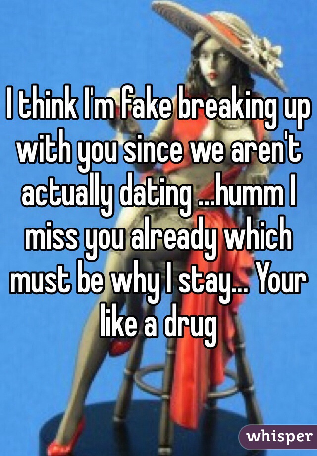 I think I'm fake breaking up with you since we aren't actually dating ...humm I miss you already which must be why I stay... Your like a drug