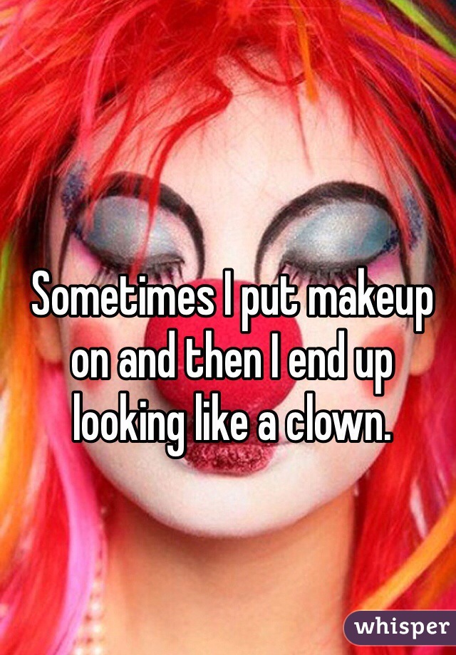 Sometimes I put makeup on and then I end up looking like a clown.