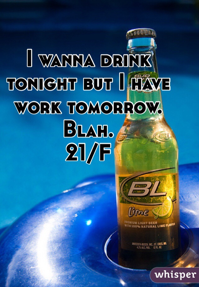 I wanna drink tonight but I have work tomorrow. Blah. 
21/F