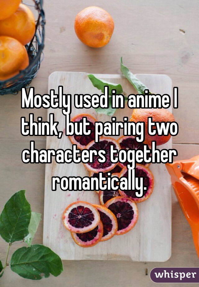 Mostly used in anime I think, but pairing two characters together romantically. 