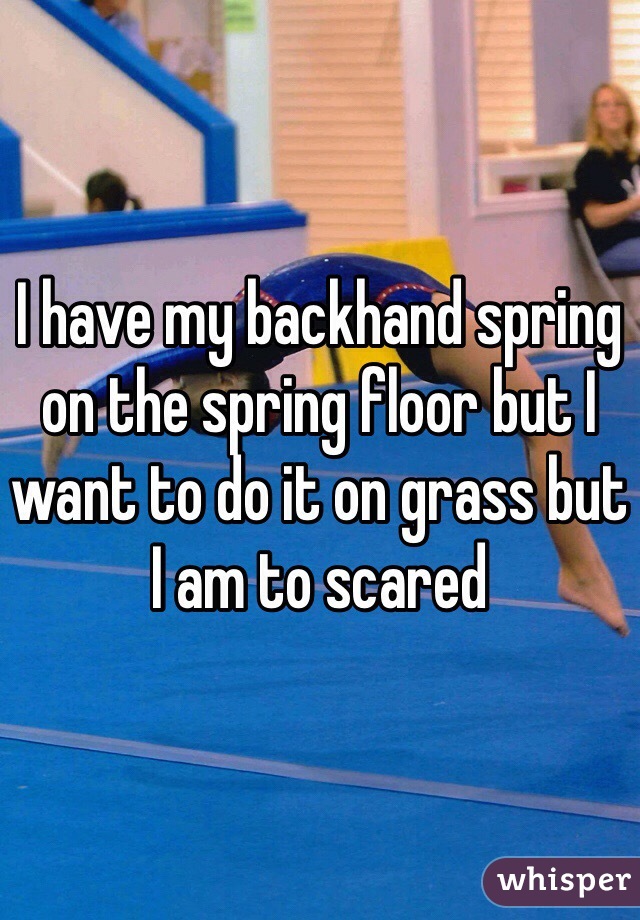 I have my backhand spring on the spring floor but I want to do it on grass but I am to scared  