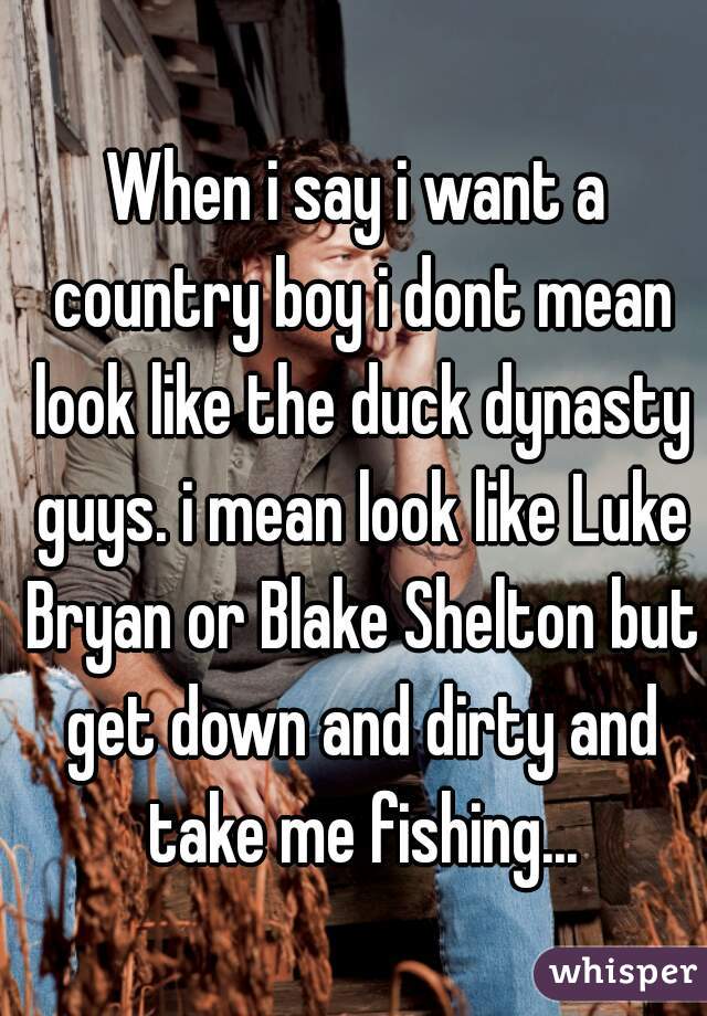 When i say i want a country boy i dont mean look like the duck dynasty guys. i mean look like Luke Bryan or Blake Shelton but get down and dirty and take me fishing...