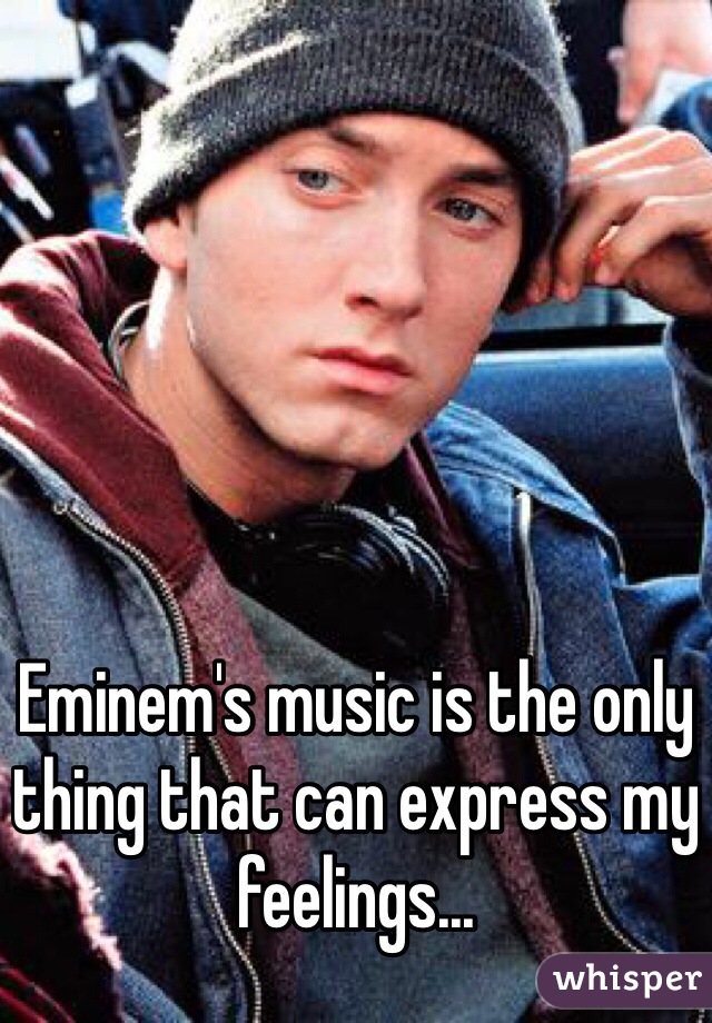 Eminem's music is the only thing that can express my feelings...