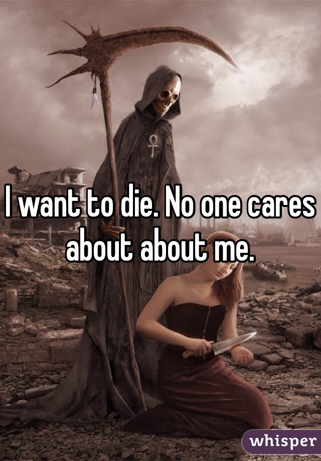 I want to die. No one cares about about me.