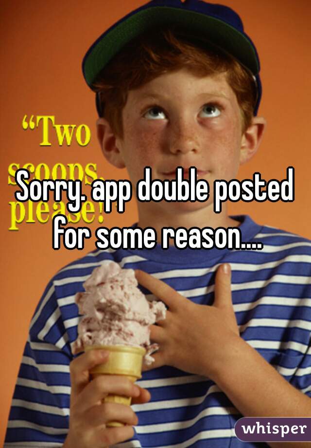 Sorry. app double posted for some reason....