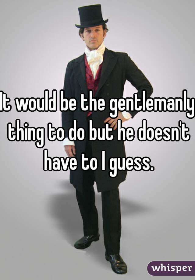 It would be the gentlemanly thing to do but he doesn't have to I guess.