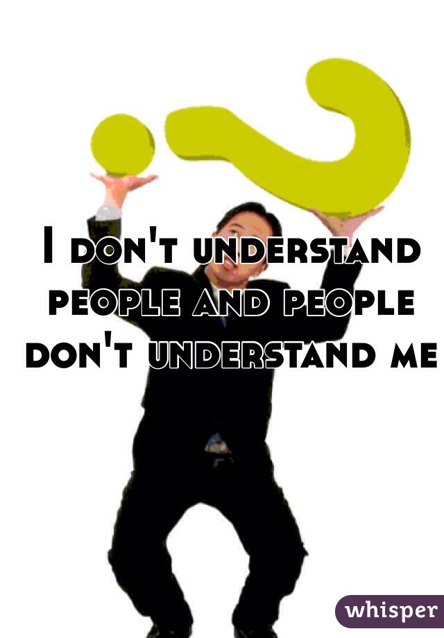 I don't understand people and people don't understand me 