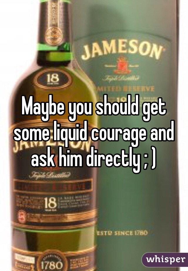 Maybe you should get some liquid courage and ask him directly ; )