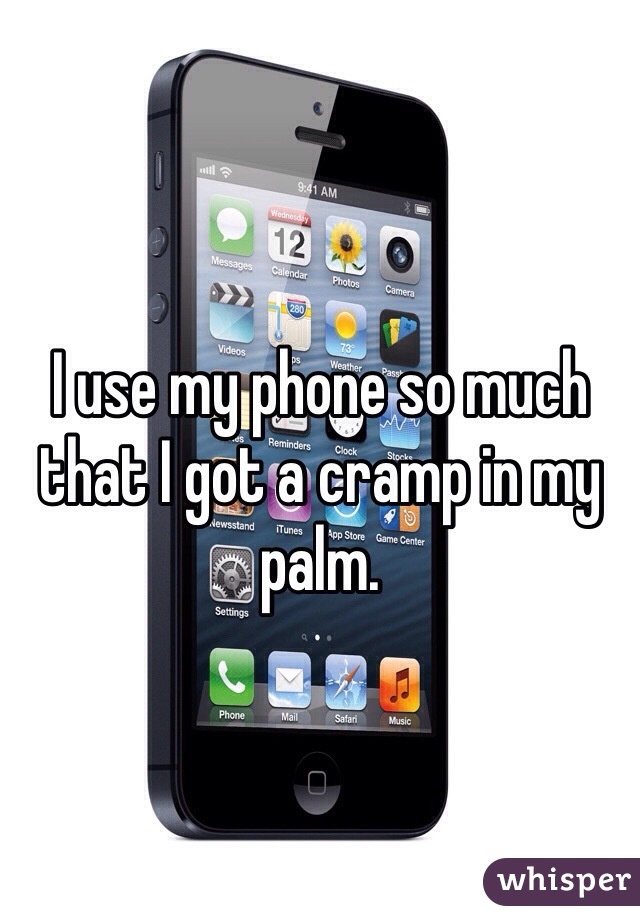 I use my phone so much that I got a cramp in my palm. 