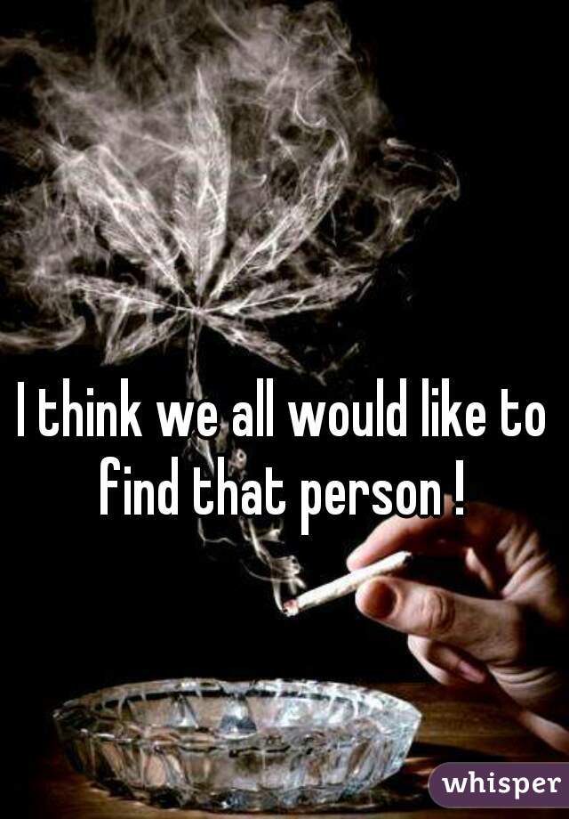 I think we all would like to find that person ! 