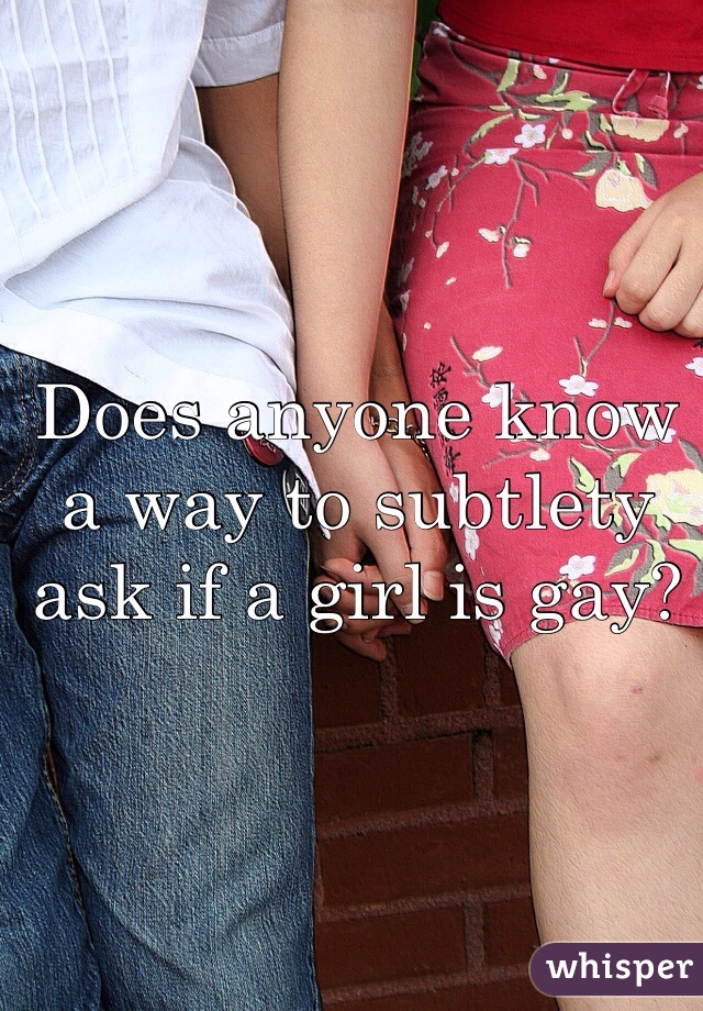Does anyone know a way to subtlety ask if a girl is gay?