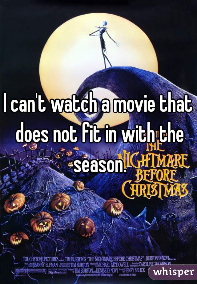 I can't watch a movie that does not fit in with the season.