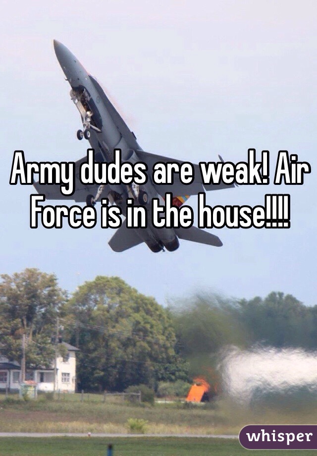 Army dudes are weak! Air Force is in the house!!!!
