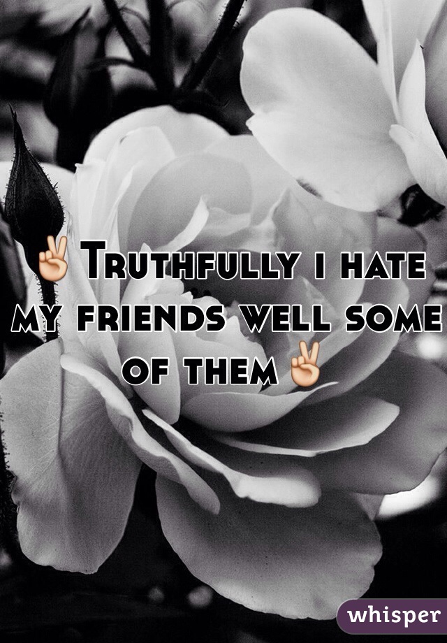 ✌️Truthfully i hate my friends well some of them✌️