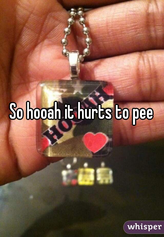 So hooah it hurts to pee