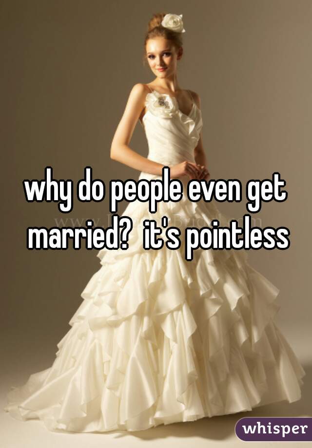 why do people even get married?  it's pointless