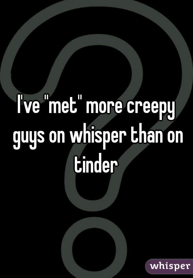 I've "met" more creepy guys on whisper than on tinder 