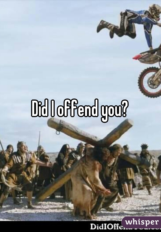 Did I offend you?