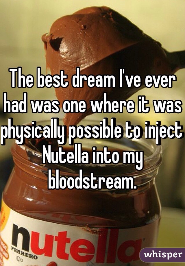 The best dream I've ever had was one where it was physically possible to inject Nutella into my bloodstream.