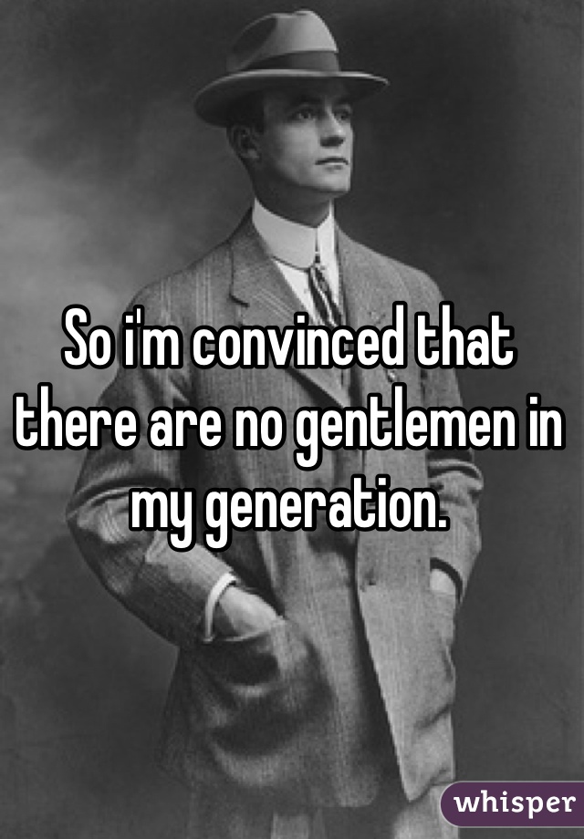 So i'm convinced that there are no gentlemen in my generation.