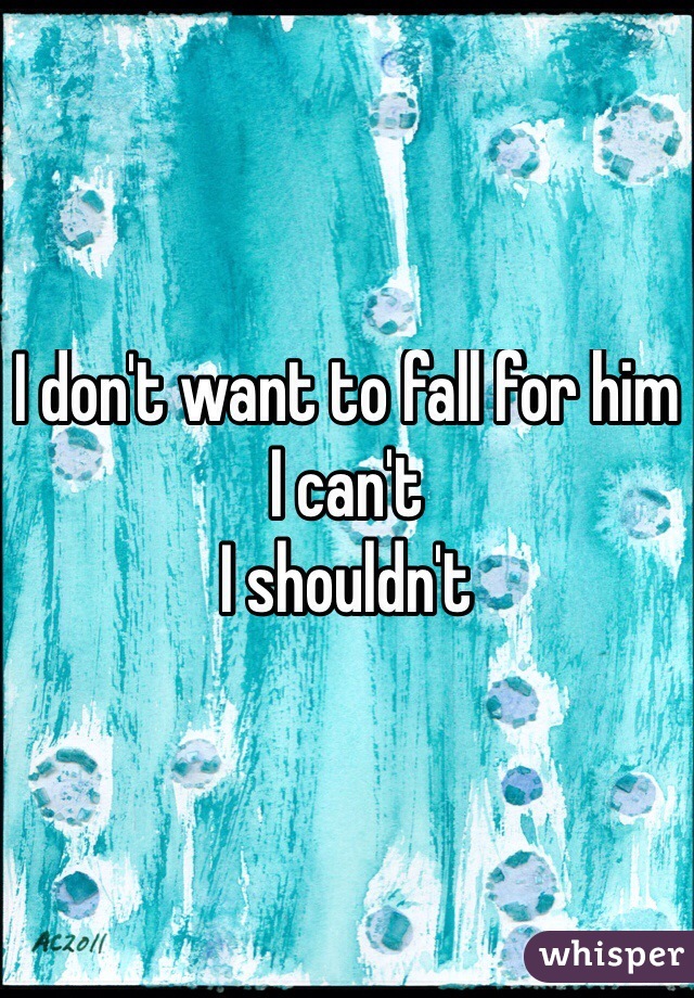 I don't want to fall for him
I can't
I shouldn't 
