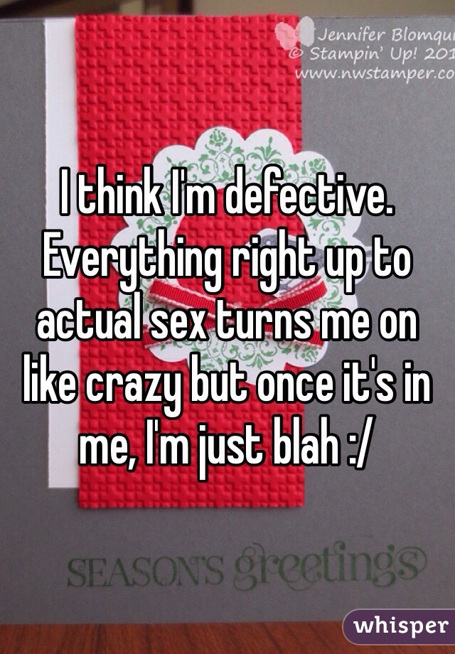 I think I'm defective. Everything right up to actual sex turns me on like crazy but once it's in me, I'm just blah :/